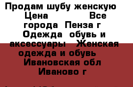 Продам шубу женскую  › Цена ­ 15 000 - Все города, Пенза г. Одежда, обувь и аксессуары » Женская одежда и обувь   . Ивановская обл.,Иваново г.